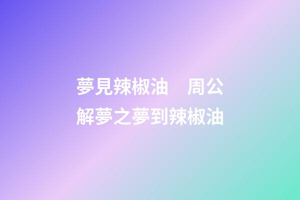 夢見辣椒油　周公解夢之夢到辣椒油